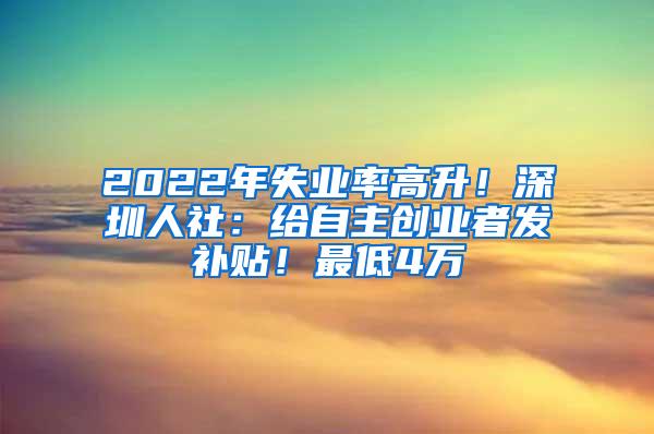 2022年失业率高升！深圳人社：给自主创业者发补贴！最低4万