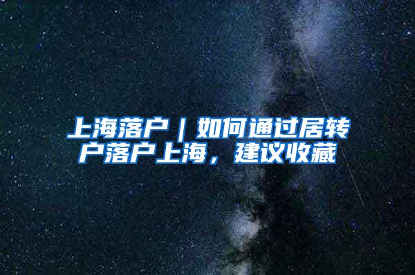 上海落户｜如何通过居转户落户上海，建议收藏