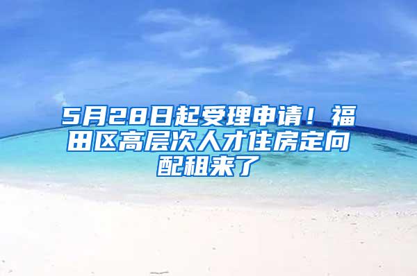 5月28日起受理申请！福田区高层次人才住房定向配租来了