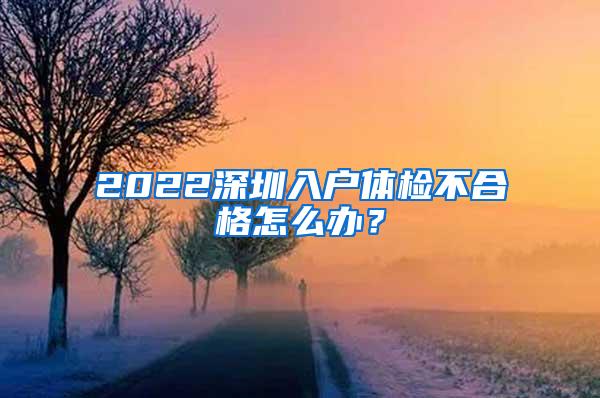 2022深圳入户体检不合格怎么办？