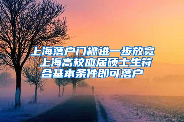 上海落户门槛进一步放宽 上海高校应届硕士生符合基本条件即可落户