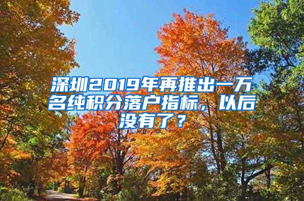 深圳2019年再推出一万名纯积分落户指标，以后没有了？