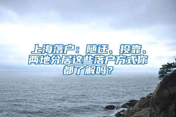 上海落户：随迁、投靠、两地分居这些落户方式你都了解吗？