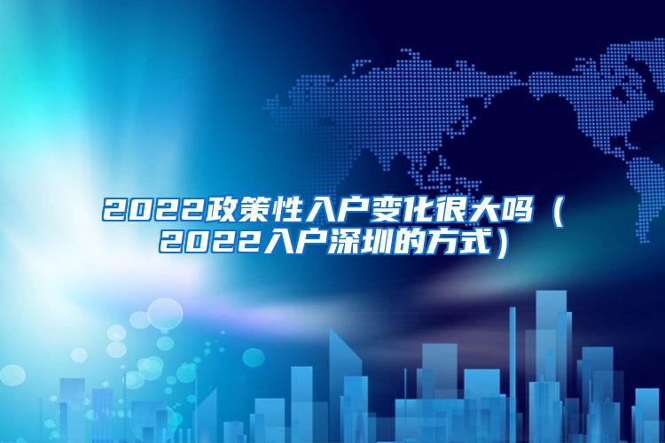 2022政策性入户变化很大吗（2022入户深圳的方式）