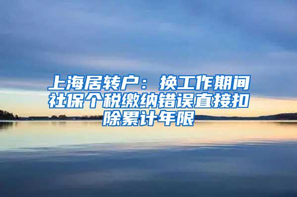 上海居转户：换工作期间社保个税缴纳错误直接扣除累计年限