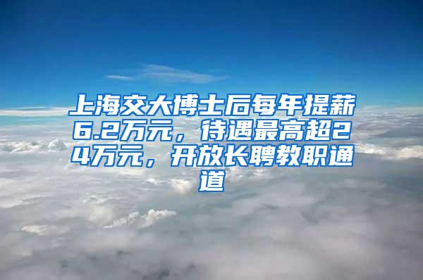 上海交大博士后每年提薪6.2万元，待遇最高超24万元，开放长聘教职通道