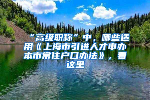 “高级职称”中，哪些适用《上海市引进人才申办本市常住户口办法》，看这里