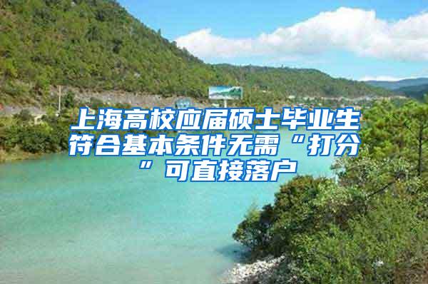 上海高校应届硕士毕业生符合基本条件无需“打分”可直接落户