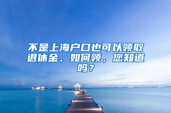 不是上海户口也可以领取退休金，如何领，您知道吗？