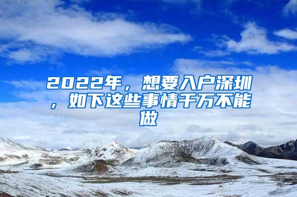 2022年，想要入户深圳，如下这些事情千万不能做