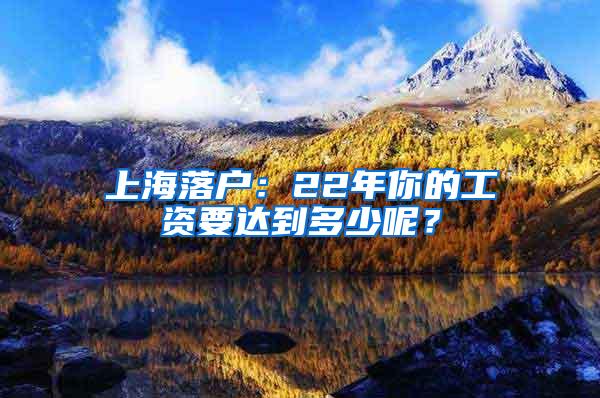 上海落户：22年你的工资要达到多少呢？