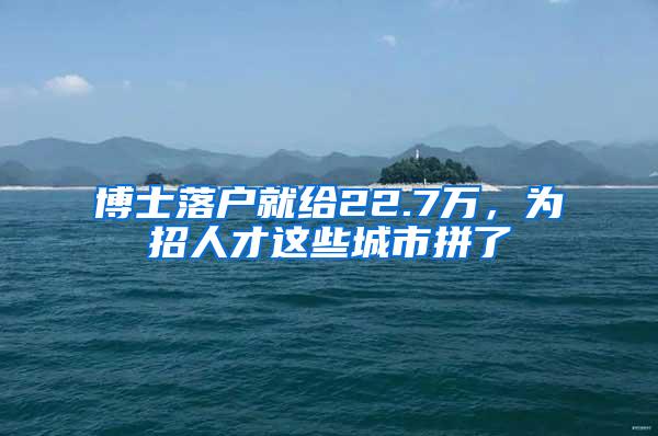 博士落户就给22.7万，为招人才这些城市拼了