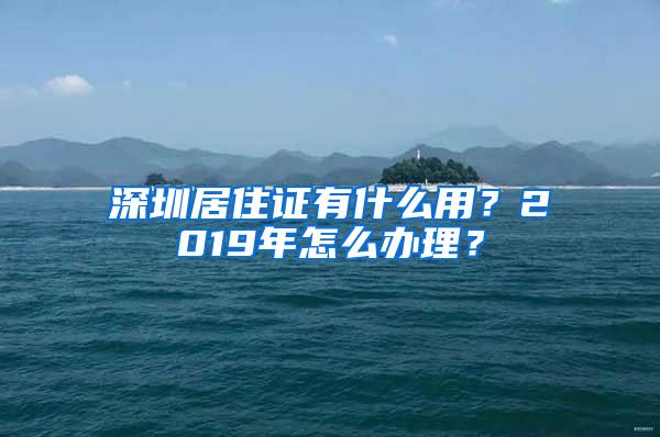 深圳居住证有什么用？2019年怎么办理？