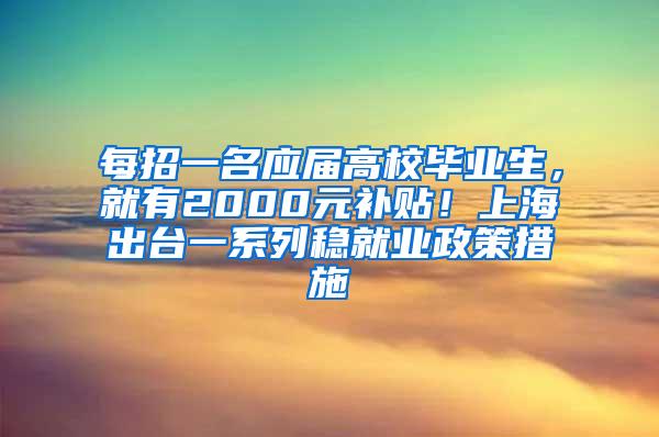 每招一名应届高校毕业生，就有2000元补贴！上海出台一系列稳就业政策措施