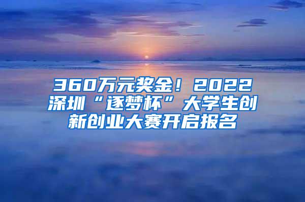 360万元奖金！2022深圳“逐梦杯”大学生创新创业大赛开启报名