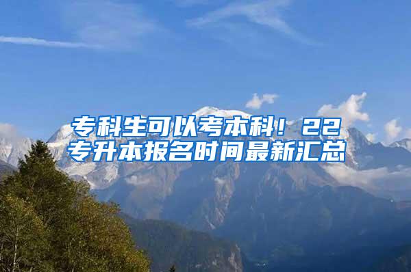 专科生可以考本科！22专升本报名时间最新汇总