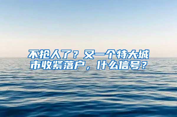 不抢人了？又一个特大城市收紧落户，什么信号？