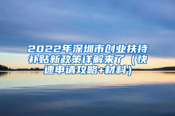 2022年深圳市创业扶持补贴新政策详解来了（快速申请攻略+材料）