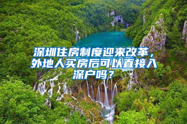 深圳住房制度迎来改革，外地人买房后可以直接入深户吗？