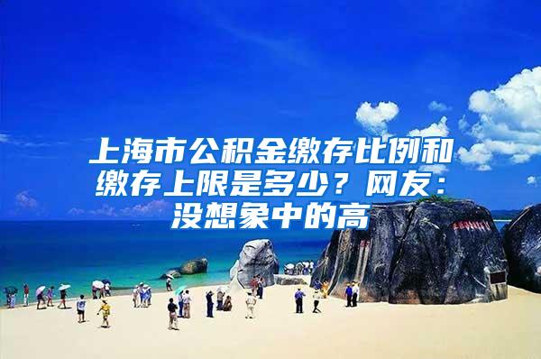 上海市公积金缴存比例和缴存上限是多少？网友：没想象中的高