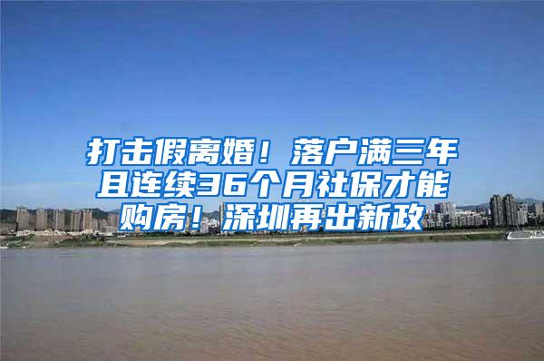 打击假离婚！落户满三年且连续36个月社保才能购房！深圳再出新政