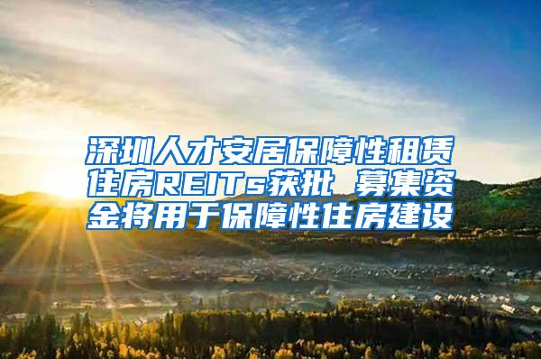 深圳人才安居保障性租赁住房REITs获批 募集资金将用于保障性住房建设