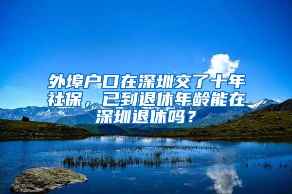 外埠户口在深圳交了十年社保，已到退休年龄能在深圳退休吗？