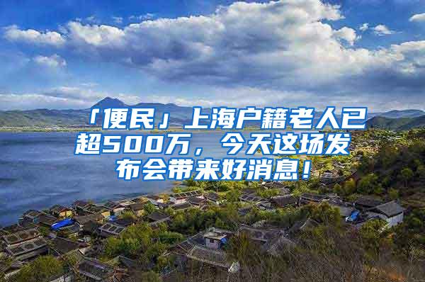 「便民」上海户籍老人已超500万，今天这场发布会带来好消息！