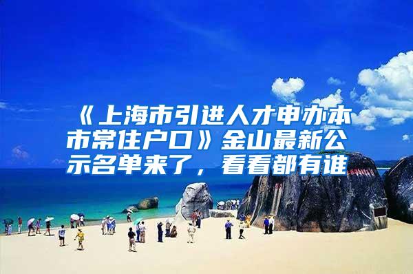 《上海市引进人才申办本市常住户口》金山最新公示名单来了，看看都有谁