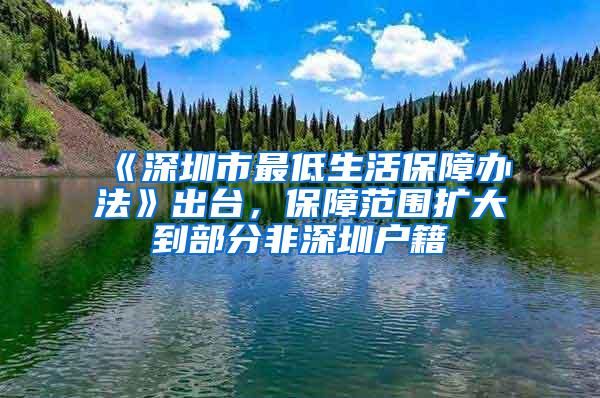 《深圳市最低生活保障办法》出台，保障范围扩大到部分非深圳户籍