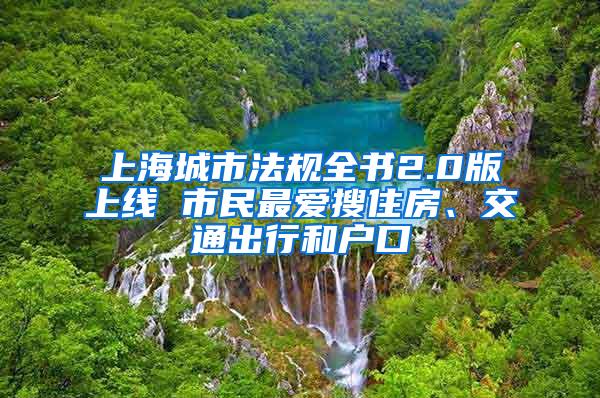 上海城市法规全书2.0版上线 市民最爱搜住房、交通出行和户口