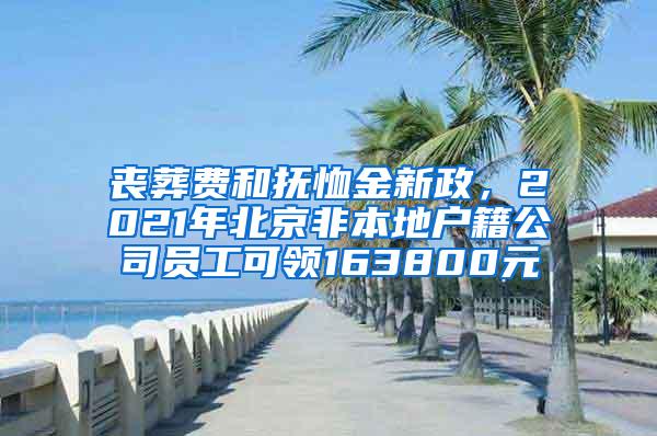 丧葬费和抚恤金新政，2021年北京非本地户籍公司员工可领163800元