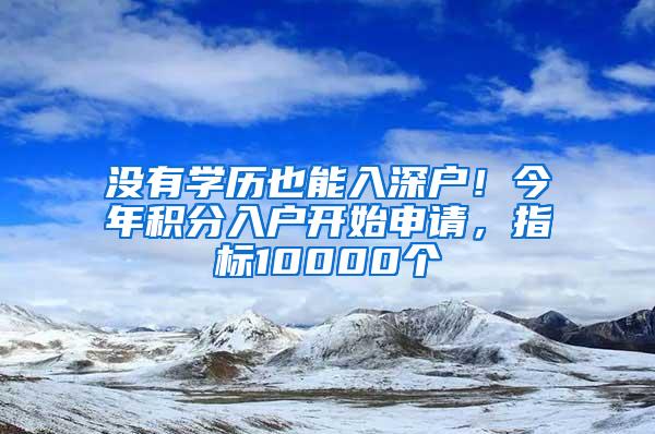 没有学历也能入深户！今年积分入户开始申请，指标10000个