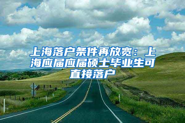 上海落户条件再放宽：上海应届应届硕士毕业生可直接落户