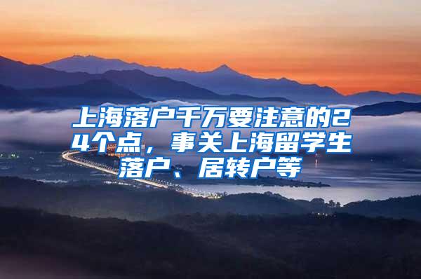 上海落户千万要注意的24个点，事关上海留学生落户、居转户等