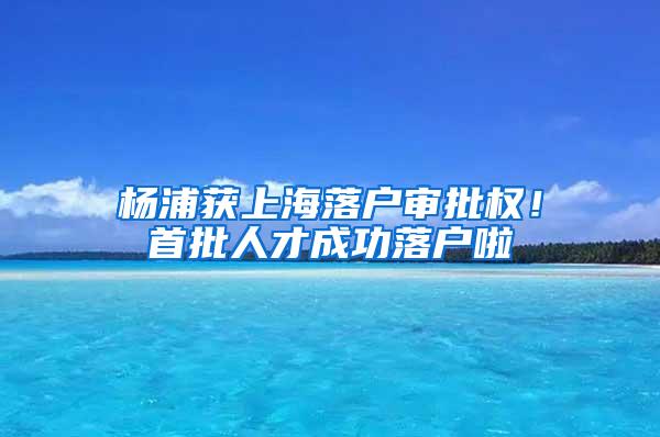 杨浦获上海落户审批权！首批人才成功落户啦