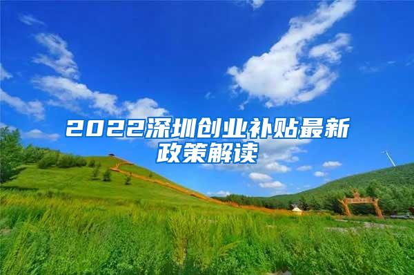 2022深圳创业补贴最新政策解读