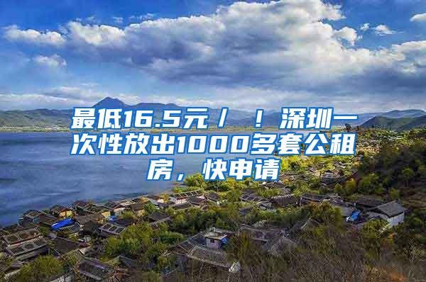 最低16.5元／㎡！深圳一次性放出1000多套公租房，快申请