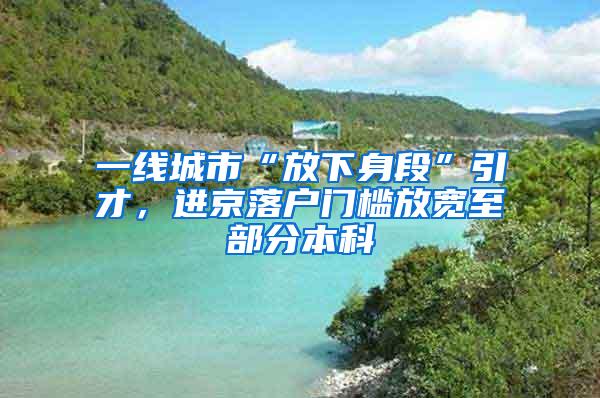 一线城市“放下身段”引才，进京落户门槛放宽至部分本科