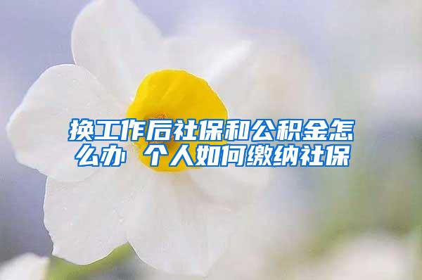 换工作后社保和公积金怎么办 个人如何缴纳社保