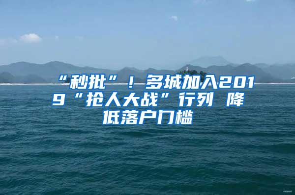 “秒批”！多城加入2019“抢人大战”行列 降低落户门槛