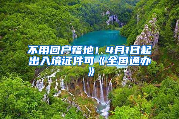 不用回户籍地！4月1日起出入境证件可《全国通办》