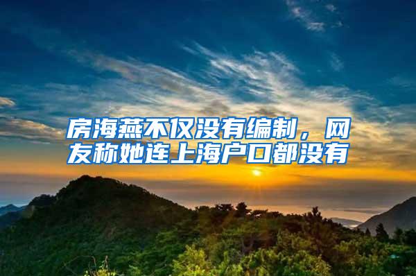 房海燕不仅没有编制，网友称她连上海户口都没有