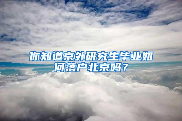 你知道京外研究生毕业如何落户北京吗？