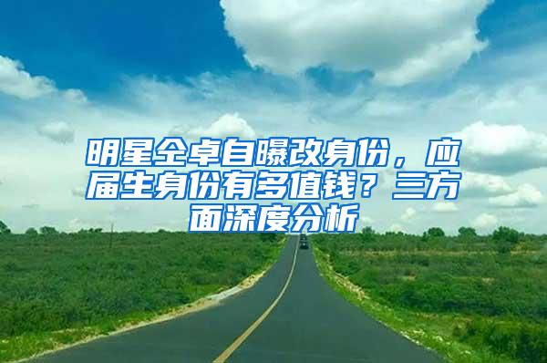 明星仝卓自曝改身份，应届生身份有多值钱？三方面深度分析