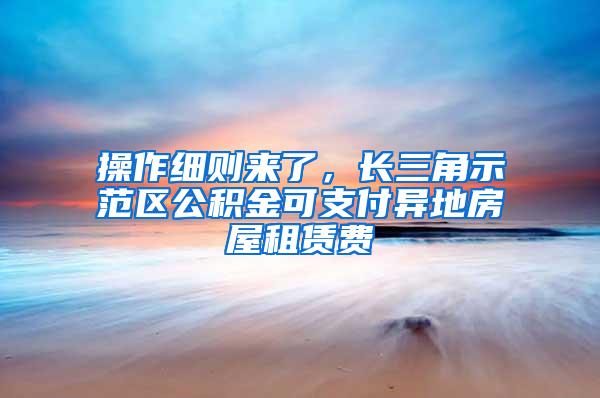 操作细则来了，长三角示范区公积金可支付异地房屋租赁费