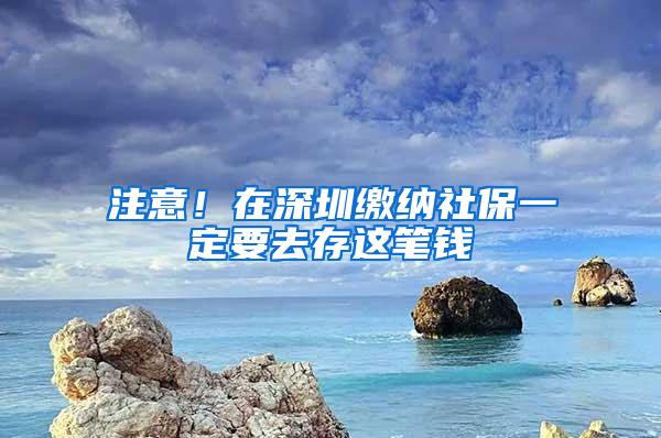 注意！在深圳缴纳社保一定要去存这笔钱