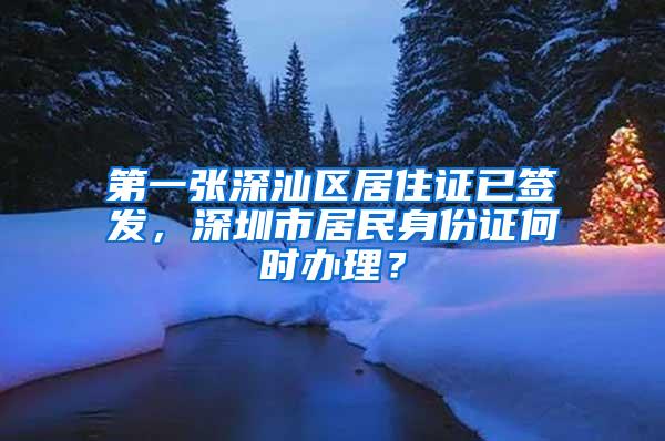 第一张深汕区居住证已签发，深圳市居民身份证何时办理？