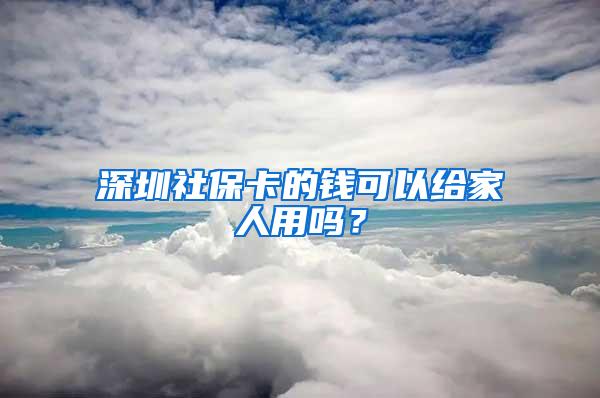 深圳社保卡的钱可以给家人用吗？