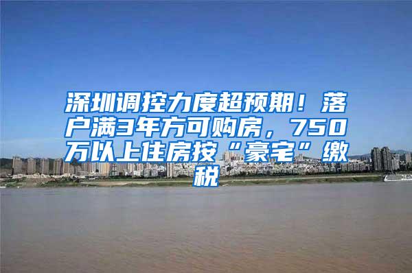 深圳调控力度超预期！落户满3年方可购房，750万以上住房按“豪宅”缴税